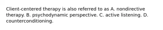 Client-centered therapy is also referred to as A. nondirective therapy. B. psychodynamic perspective. C. active listening. D. counterconditioning.