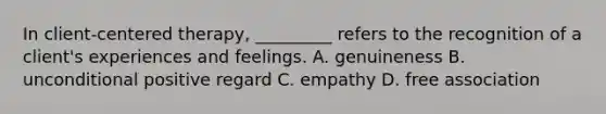 In client-centered therapy, _________ refers to the recognition of a client's experiences and feelings. A. genuineness B. unconditional positive regard C. empathy D. free association