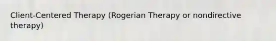 Client-Centered Therapy (Rogerian Therapy or nondirective therapy)