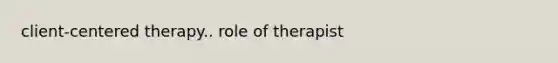 client-centered therapy.. role of therapist