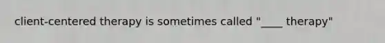 client-centered therapy is sometimes called "____ therapy"