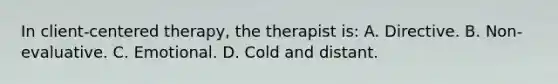 In client-centered therapy, the therapist is: A. Directive. B. Non-evaluative. C. Emotional. D. Cold and distant.