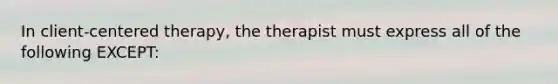 In client-centered therapy, the therapist must express all of the following EXCEPT: