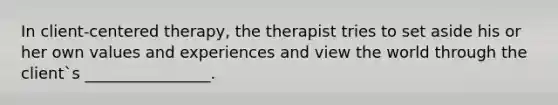 In client-centered therapy, the therapist tries to set aside his or her own values and experiences and view the world through the client`s ________________.