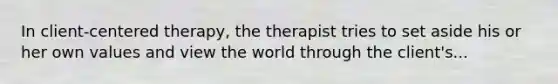 In client-centered therapy, the therapist tries to set aside his or her own values and view the world through the client's...