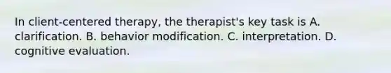 In client-centered therapy, the therapist's key task is A. clarification. B. behavior modification. C. interpretation. D. cognitive evaluation.