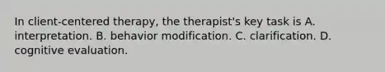 In client-centered therapy, the therapist's key task is A. interpretation. B. behavior modification. C. clarification. D. cognitive evaluation.