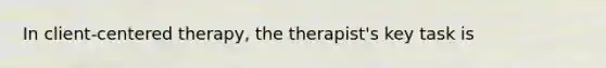 In client-centered therapy, the therapist's key task is