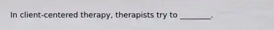 In client-centered therapy, therapists try to ________.