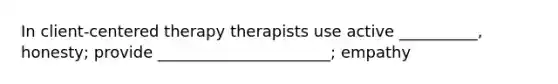 In client-centered therapy therapists use active __________, honesty; provide ______________________; empathy