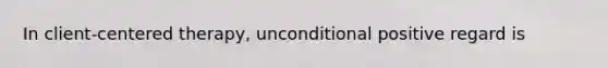 In client-centered therapy, unconditional positive regard is