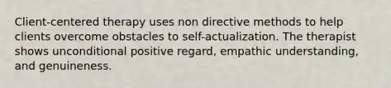 Client-centered therapy uses non directive methods to help clients overcome obstacles to self-actualization. The therapist shows unconditional positive regard, empathic understanding, and genuineness.