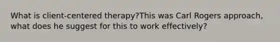 What is client-centered therapy?This was Carl Rogers approach, what does he suggest for this to work effectively?