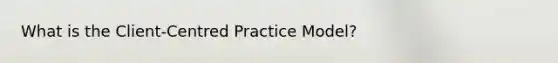 What is the Client-Centred Practice Model?