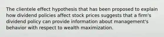 The clientele effect hypothesis that has been proposed to explain how dividend policies affect stock prices suggests that a firm's dividend policy can provide information about management's behavior with respect to wealth maximization.