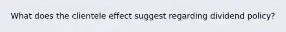 What does the clientele effect suggest regarding dividend policy?