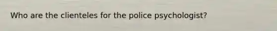 Who are the clienteles for the police psychologist?