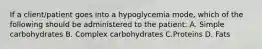 If a client/patient goes into a hypoglycemia mode, which of the following should be administered to the patient: A. Simple carbohydrates B. Complex carbohydrates C.Proteins D. Fats