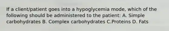 If a client/patient goes into a hypoglycemia mode, which of the following should be administered to the patient: A. Simple carbohydrates B. Complex carbohydrates C.Proteins D. Fats