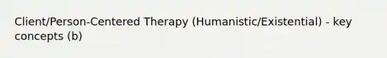 Client/Person-Centered Therapy (Humanistic/Existential) - key concepts (b)