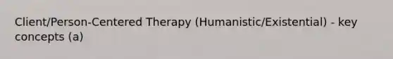 Client/Person-Centered Therapy (Humanistic/Existential) - key concepts (a)