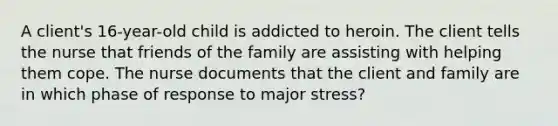 A client's 16-year-old child is addicted to heroin. The client tells the nurse that friends of the family are assisting with helping them cope. The nurse documents that the client and family are in which phase of response to major stress?