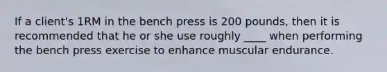 If a client's 1RM in the bench press is 200 pounds, then it is recommended that he or she use roughly ____ when performing the bench press exercise to enhance muscular endurance.