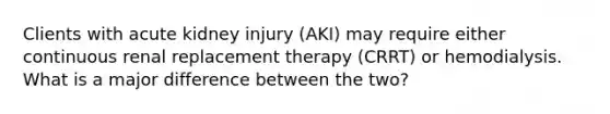 Clients with acute kidney injury (AKI) may require either continuous renal replacement therapy (CRRT) or hemodialysis. What is a major difference between the two?