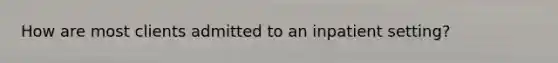 How are most clients admitted to an inpatient setting?
