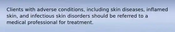 Clients with adverse conditions, including skin diseases, inflamed skin, and infectious skin disorders should be referred to a medical professional for treatment.