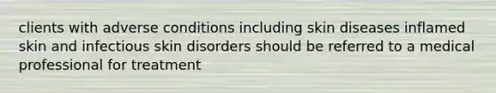 clients with adverse conditions including skin diseases inflamed skin and infectious skin disorders should be referred to a medical professional for treatment