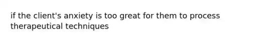 if the client's anxiety is too great for them to process therapeutical techniques