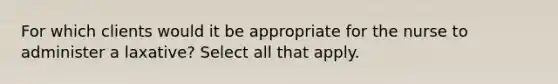 For which clients would it be appropriate for the nurse to administer a laxative? Select all that apply.