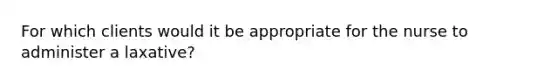 For which clients would it be appropriate for the nurse to administer a laxative?