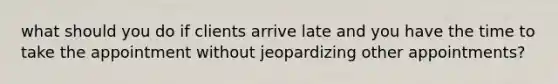 what should you do if clients arrive late and you have the time to take the appointment without jeopardizing other appointments?