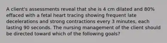 A client's assessments reveal that she is 4 cm dilated and 80% effaced with a fetal heart tracing showing frequent late decelerations and strong contractions every 3 minutes, each lasting 90 seconds. The nursing management of the client should be directed toward which of the following goals?