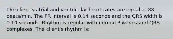 The client's atrial and ventricular heart rates are equal at 88 beats/min. The PR interval is 0.14 seconds and the QRS width is 0.10 seconds. Rhythm is regular with normal P waves and QRS complexes. The client's rhythm is: