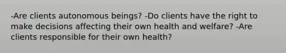 -Are clients autonomous beings? -Do clients have the right to make decisions affecting their own health and welfare? -Are clients responsible for their own health?