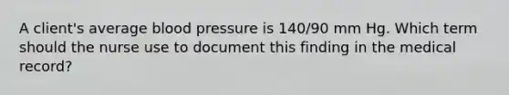 A client's average blood pressure is 140/90 mm Hg. Which term should the nurse use to document this finding in the medical record?