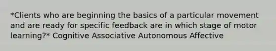 *Clients who are beginning the basics of a particular movement and are ready for specific feedback are in which stage of motor learning?* Cognitive Associative Autonomous Affective