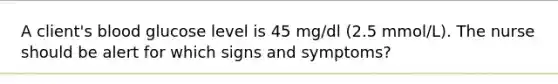 A client's blood glucose level is 45 mg/dl (2.5 mmol/L). The nurse should be alert for which signs and symptoms?