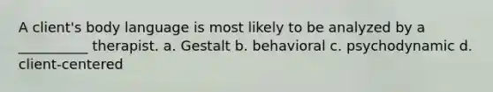 A client's body language is most likely to be analyzed by a __________ therapist. a. Gestalt b. behavioral c. psychodynamic d. client-centered