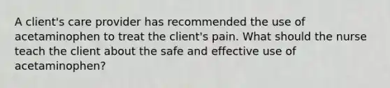 A client's care provider has recommended the use of acetaminophen to treat the client's pain. What should the nurse teach the client about the safe and effective use of acetaminophen?