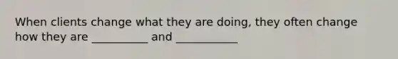 When clients change what they are doing, they often change how they are __________ and ___________