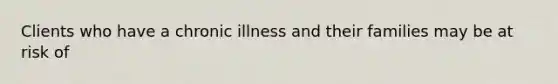 Clients who have a chronic illness and their families may be at risk of