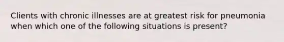 Clients with chronic illnesses are at greatest risk for pneumonia when which one of the following situations is present?