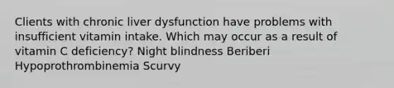 Clients with chronic liver dysfunction have problems with insufficient vitamin intake. Which may occur as a result of vitamin C deficiency? Night blindness Beriberi Hypoprothrombinemia Scurvy