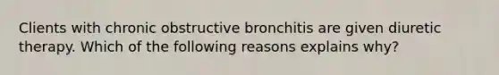 Clients with chronic obstructive bronchitis are given diuretic therapy. Which of the following reasons explains why?