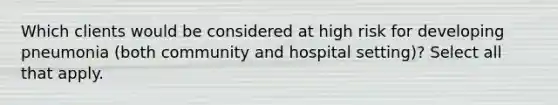 Which clients would be considered at high risk for developing pneumonia (both community and hospital setting)? Select all that apply.