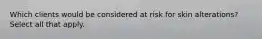 Which clients would be considered at risk for skin alterations? Select all that apply.